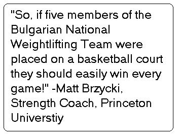 so if five members of the
bulgarian national weightlifting team were placed on a basketball court
they should easily win every game! quote by Matt Brzycki. Strength
Coach of Princeton University